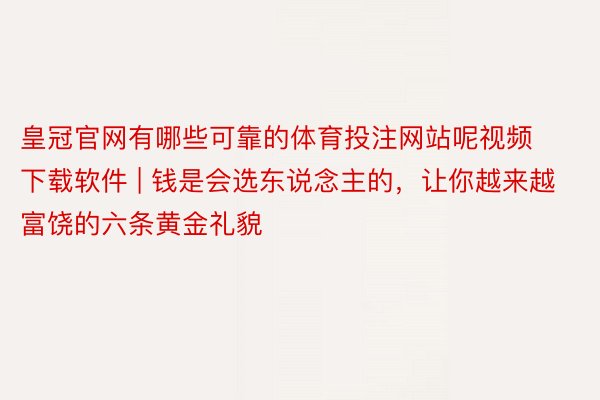 皇冠官网有哪些可靠的体育投注网站呢视频下载软件 | 钱是会选东说念主的，让你越来越富饶的六条黄金礼貌