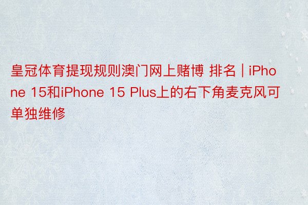 皇冠体育提现规则澳门网上赌博 排名 | iPhone 15和iPhone 15 Plus上的右下角麦克风可单独维修