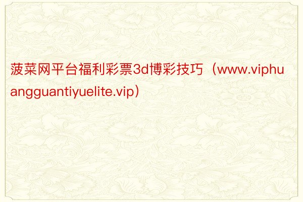 菠菜网平台福利彩票3d博彩技巧（www.viphuangguantiyuelite.vip）