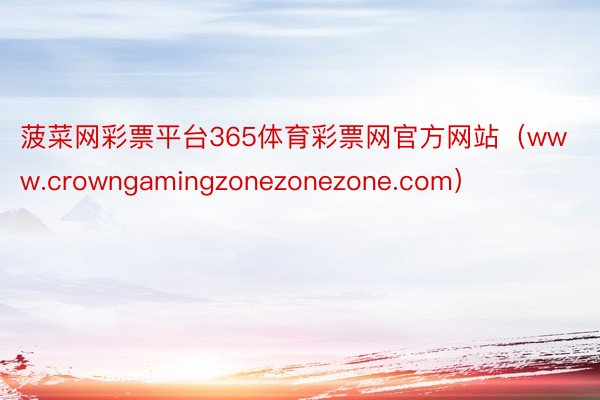 菠菜网彩票平台365体育彩票网官方网站（www.crowngamingzonezonezone.com）