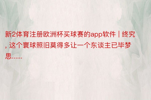 新2体育注册欧洲杯买球赛的app软件 | 终究, 这个寰球照旧莫得多让一个东谈主已毕梦思......