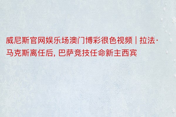 威尼斯官网娱乐场澳门博彩很色视频 | 拉法·马克斯离任后, 巴萨竞技任命新主西宾