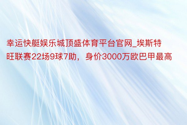 幸运快艇娱乐城顶盛体育平台官网_埃斯特旺联赛22场9球7助，身价3000万欧巴甲最高