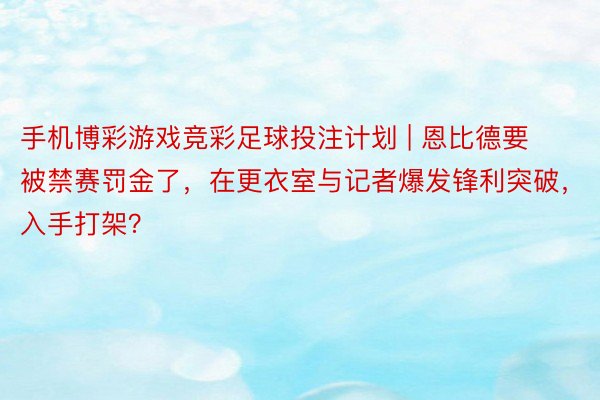 手机博彩游戏竞彩足球投注计划 | 恩比德要被禁赛罚金了，在更衣室与记者爆发锋利突破，入手打架？