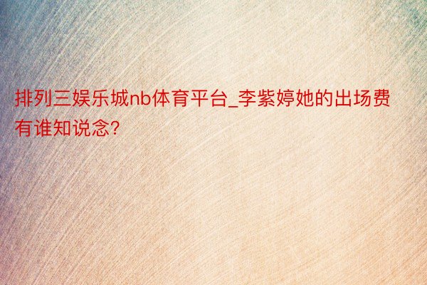 排列三娱乐城nb体育平台_李紫婷她的出场费有谁知说念？