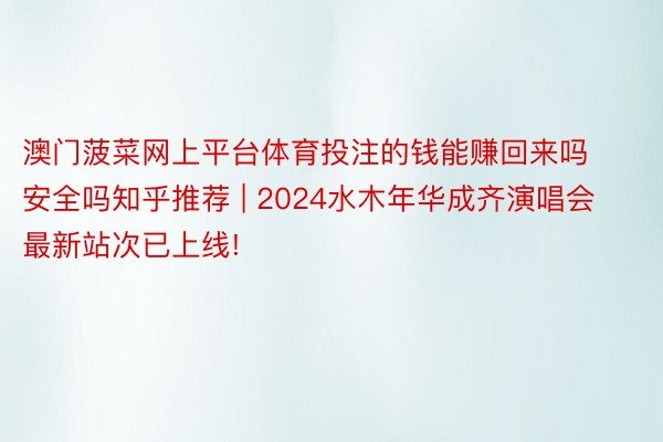 澳门菠菜网上平台体育投注的钱能赚回来吗安全吗知乎推荐 | 2024水木年华成齐演唱会最新站次已上线!