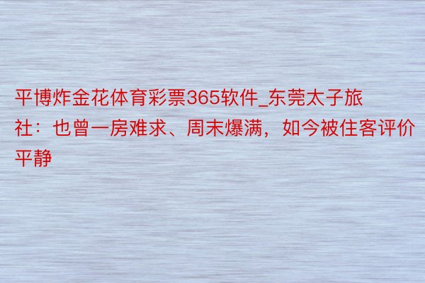 平博炸金花体育彩票365软件_东莞太子旅社：也曾一房难求、周末爆满，如今被住客评价平静