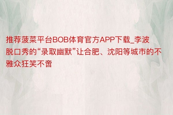 推荐菠菜平台BOB体育官方APP下载_李波脱口秀的“录取幽默”让合肥、沈阳等城市的不雅众狂笑不啻