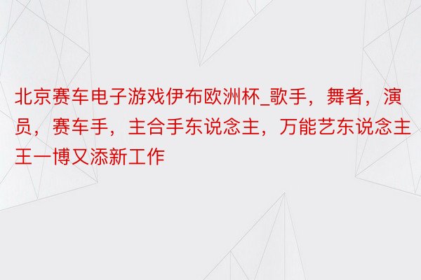 北京赛车电子游戏伊布欧洲杯_歌手，舞者，演员，赛车手，主合手东说念主，万能艺东说念主王一博又添新工作