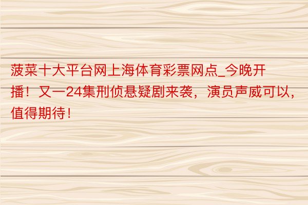 菠菜十大平台网上海体育彩票网点_今晚开播！又一24集刑侦悬疑剧来袭，演员声威可以，值得期待！