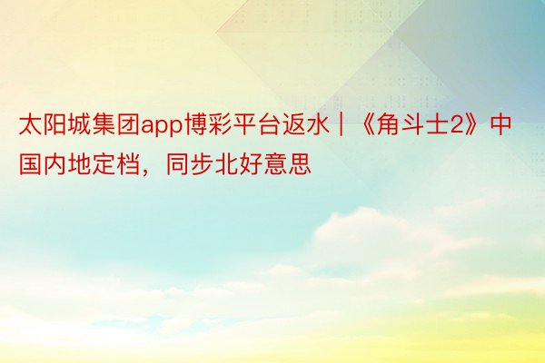 太阳城集团app博彩平台返水 | 《角斗士2》中国内地定档，同步北好意思