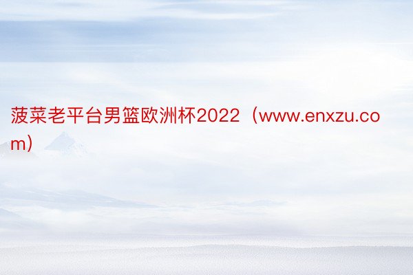 菠菜老平台男篮欧洲杯2022（www.enxzu.com）