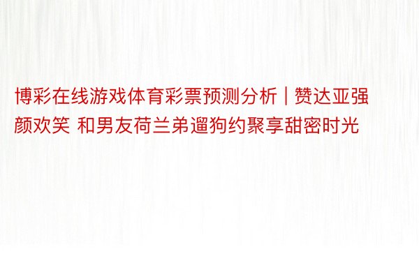 博彩在线游戏体育彩票预测分析 | 赞达亚强颜欢笑 和男友荷兰弟遛狗约聚享甜密时光