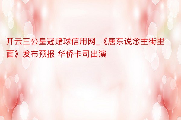 开云三公皇冠赌球信用网_《唐东说念主街里面》发布预报 华侨卡司出演