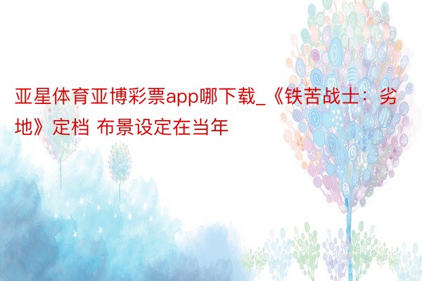 亚星体育亚博彩票app哪下载_《铁苦战士：劣地》定档 布景设定在当年