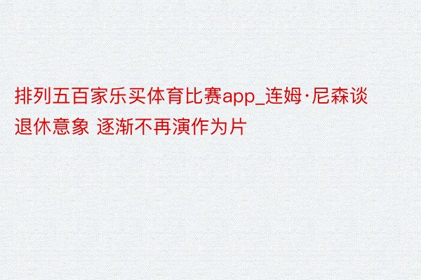 排列五百家乐买体育比赛app_连姆·尼森谈退休意象 逐渐不再演作为片