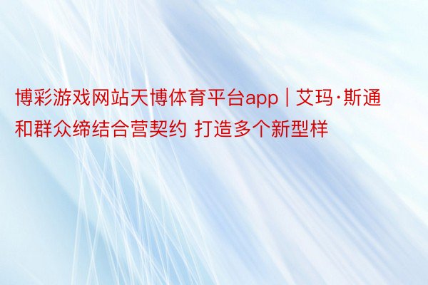 博彩游戏网站天博体育平台app | 艾玛·斯通和群众缔结合营契约 打造多个新型样