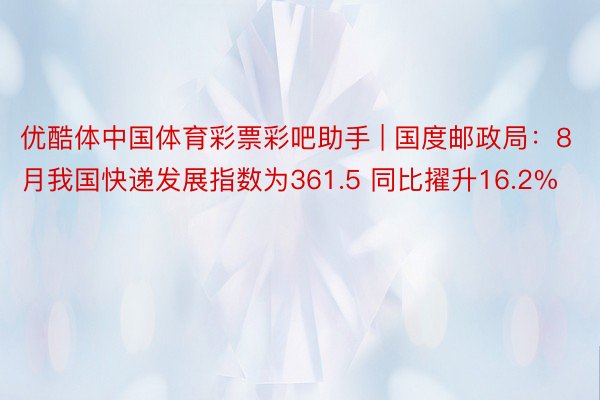 优酷体中国体育彩票彩吧助手 | 国度邮政局：8月我国快递发展指数为361.5 同比擢升16.2%