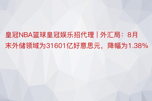 皇冠NBA篮球皇冠娱乐招代理 | 外汇局：8月末外储领域为31601亿好意思元，降幅为1.38%