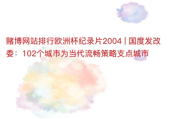 赌博网站排行欧洲杯纪录片2004 | 国度发改委：102个城市为当代流畅策略支点城市