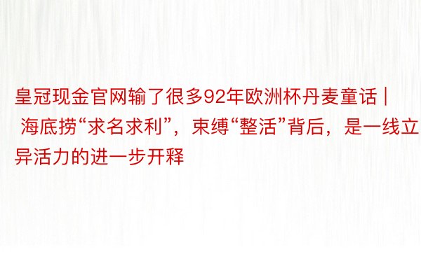 皇冠现金官网输了很多92年欧洲杯丹麦童话 | 海底捞“求名求利”，束缚“整活”背后，是一线立异活力的进一步开释