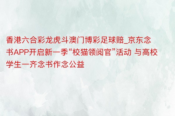 香港六合彩龙虎斗澳门博彩足球赔_京东念书APP开启新一季“校猫领阅官”活动 与高校学生一齐念书作念公益