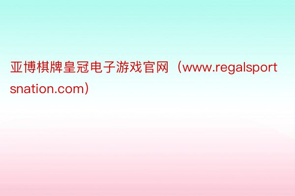 亚博棋牌皇冠电子游戏官网（www.regalsportsnation.com）