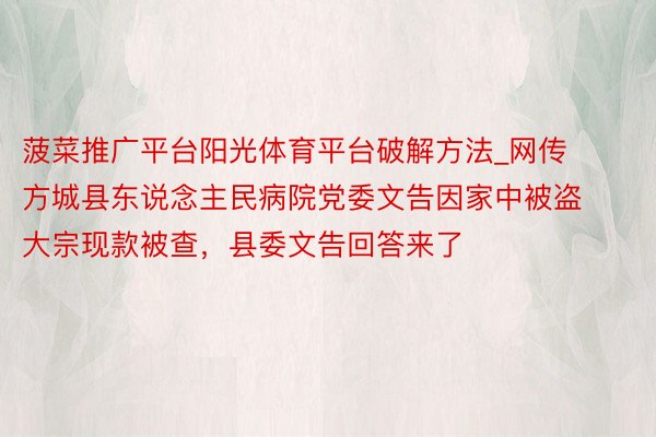 菠菜推广平台阳光体育平台破解方法_网传方城县东说念主民病院党委文告因家中被盗大宗现款被查，县委文告回答来了