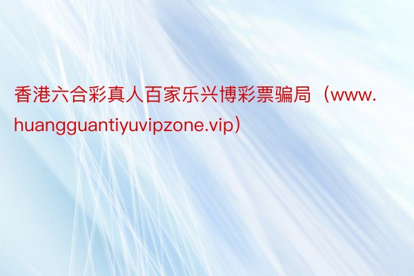 香港六合彩真人百家乐兴博彩票骗局（www.huangguantiyuvipzone.vip）