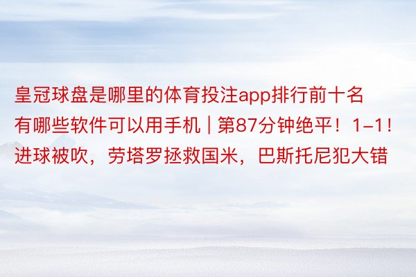 皇冠球盘是哪里的体育投注app排行前十名有哪些软件可以用手机 | 第87分钟绝平！1-1！进球被吹，劳塔罗拯救国米，巴斯托尼犯大错