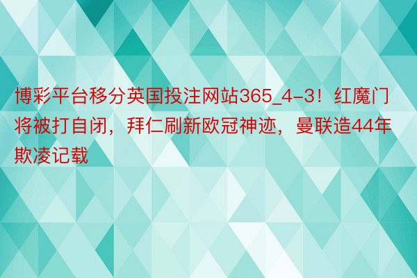 博彩平台移分英国投注网站365_4-3！红魔门将被打自闭，拜仁刷新欧冠神迹，曼联造44年欺凌记载