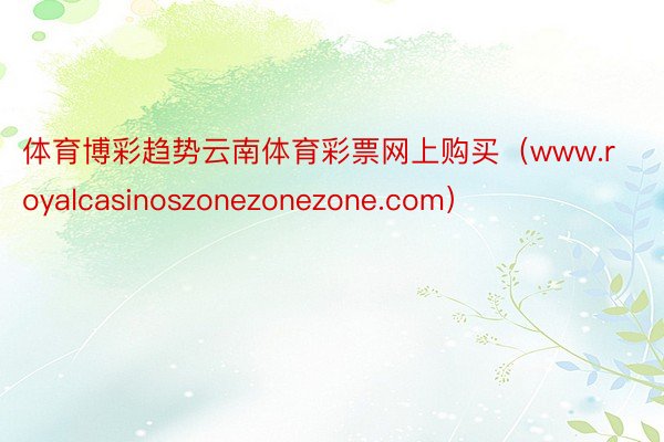 体育博彩趋势云南体育彩票网上购买（www.royalcasinoszonezonezone.com）