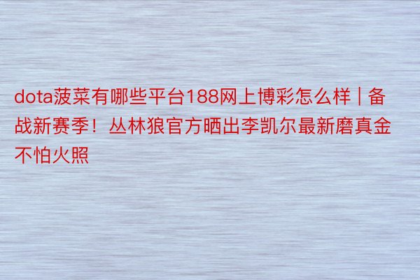 dota菠菜有哪些平台188网上博彩怎么样 | 备战新赛季！丛林狼官方晒出李凯尔最新磨真金不怕火照