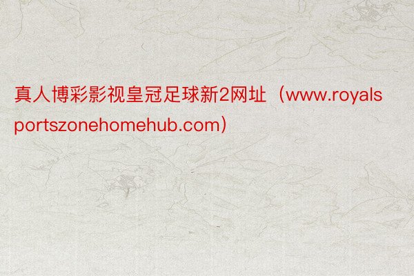 真人博彩影视皇冠足球新2网址（www.royalsportszonehomehub.com）