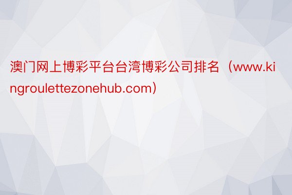 澳门网上博彩平台台湾博彩公司排名（www.kingroulettezonehub.com）