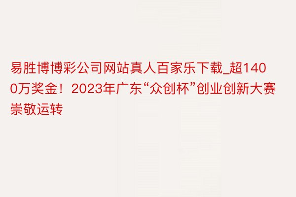 易胜博博彩公司网站真人百家乐下载_超1400万奖金！2023年广东“众创杯”创业创新大赛崇敬运转