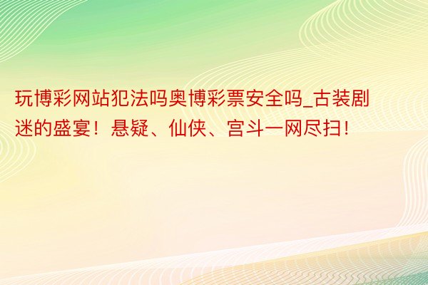 玩博彩网站犯法吗奥博彩票安全吗_古装剧迷的盛宴！悬疑、仙侠、宫斗一网尽扫！