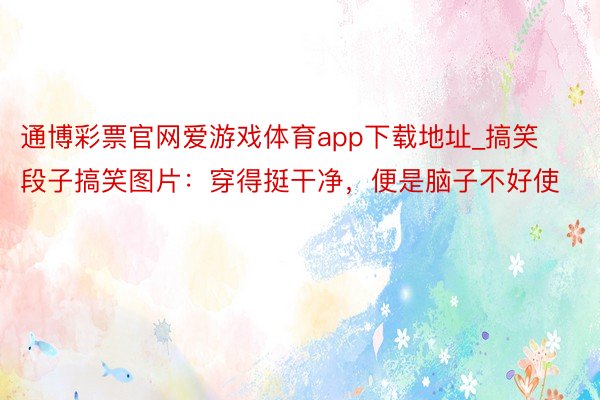 通博彩票官网爱游戏体育app下载地址_搞笑段子搞笑图片：穿得挺干净，便是脑子不好使