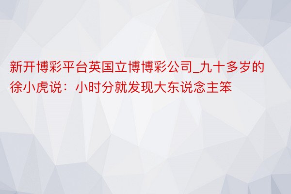 新开博彩平台英国立博博彩公司_九十多岁的徐小虎说：小时分就发现大东说念主笨