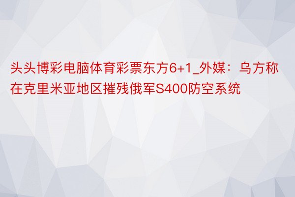 头头博彩电脑体育彩票东方6+1_外媒：乌方称在克里米亚地区摧残俄军S400防空系统