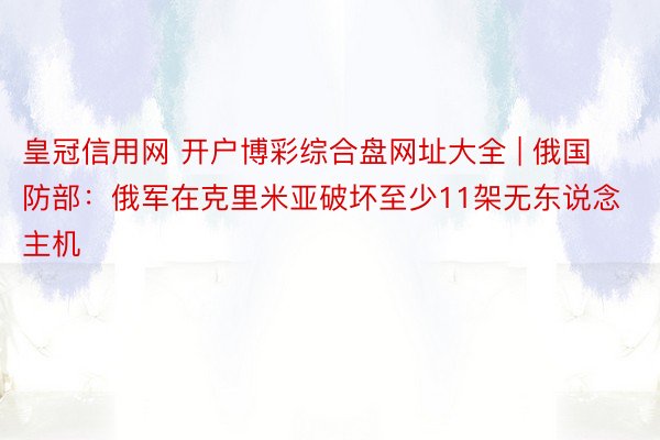 皇冠信用网 开户博彩综合盘网址大全 | 俄国防部：俄军在克里米亚破坏至少11架无东说念主机