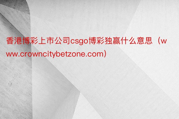 香港博彩上市公司csgo博彩独赢什么意思（www.crowncitybetzone.com）