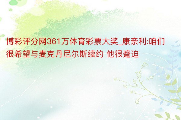 博彩评分网361万体育彩票大奖_康奈利:咱们很希望与麦克丹尼尔斯续约 他很蹙迫