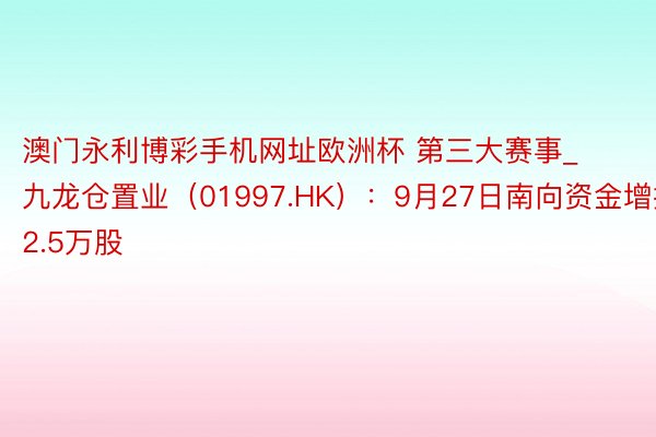 澳门永利博彩手机网址欧洲杯 第三大赛事_九龙仓置业（01997.HK）：9月27日南向资金增握12.5万股