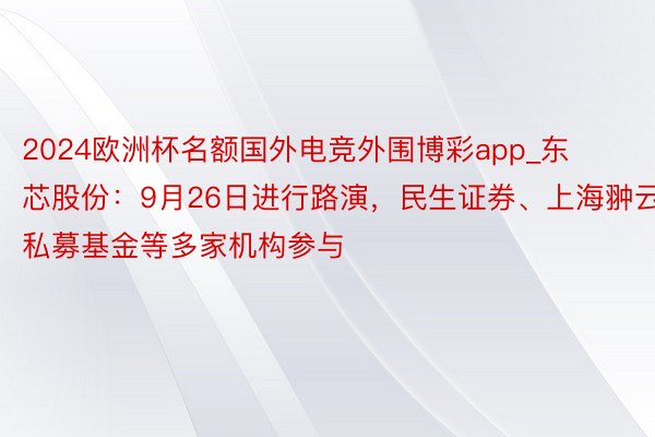 2024欧洲杯名额国外电竞外围博彩app_东芯股份:9月26日进行路演,民生证券、上海翀云私募基金等多家机构参与